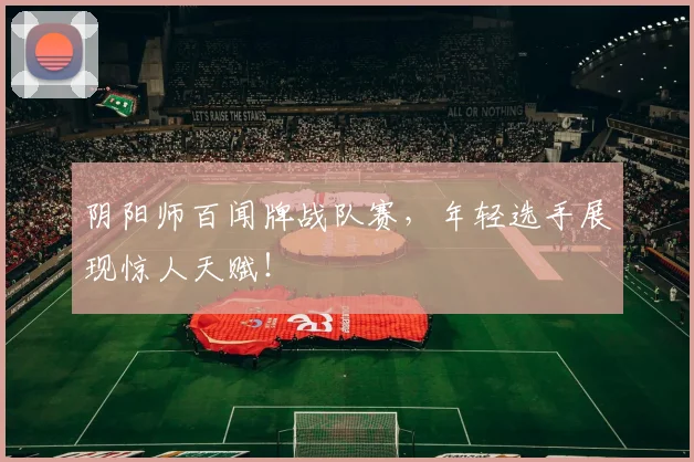 阴阳师百闻牌战队赛，年轻选手展现惊人天赋！
