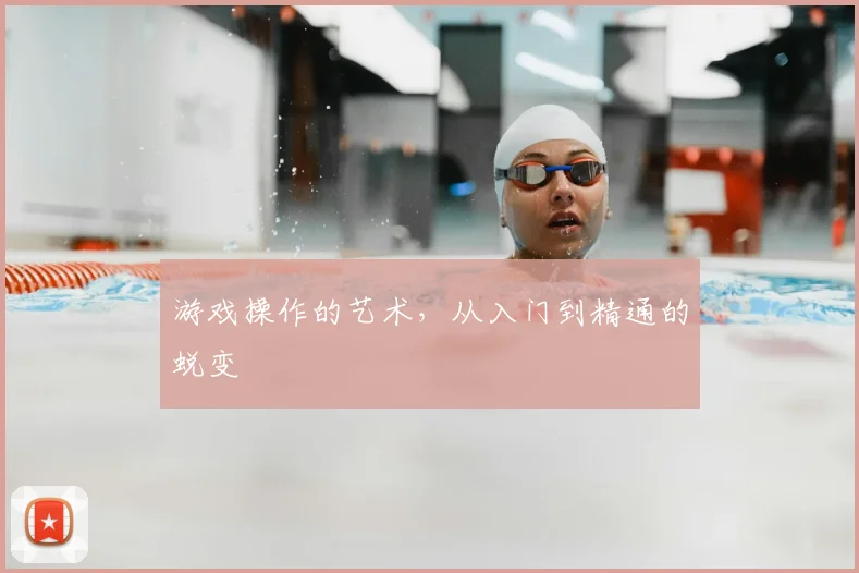 游戏操作的艺术，从入门到精通的蜕变