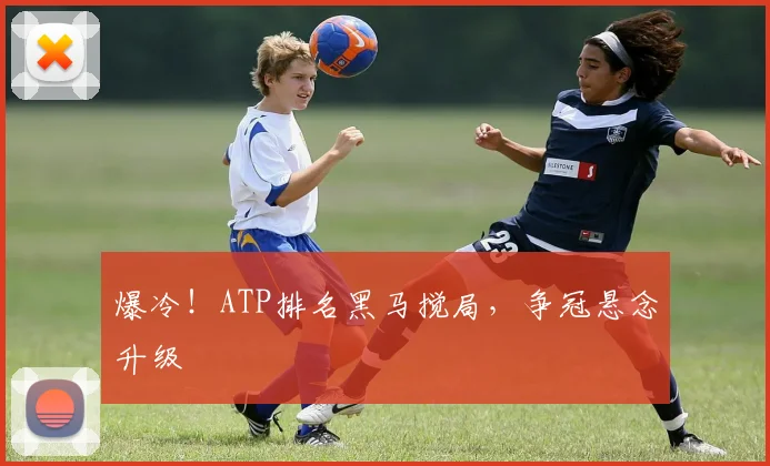 爆冷!ATP排名黑马搅局,争冠悬念升级