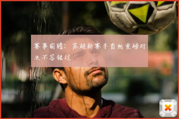 赛事前瞻：苏超新赛季首轮重磅对决不容错过