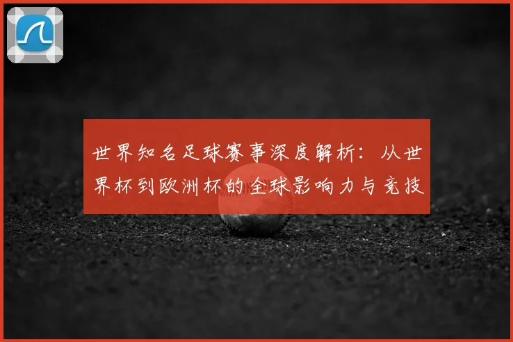 世界知名足球赛事深度解析：从世界杯到欧洲杯的全球影响力与竞技魅力