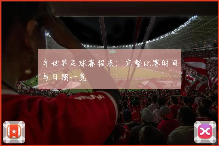年世界足球赛程表：完整比赛时间与日期一览
