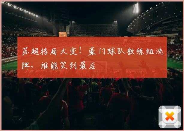 苏超格局大变！豪门球队教练组洗牌，谁能笑到最后