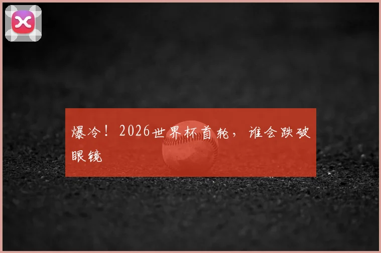 爆冷!2026世界杯首轮,谁会跌破眼镜
