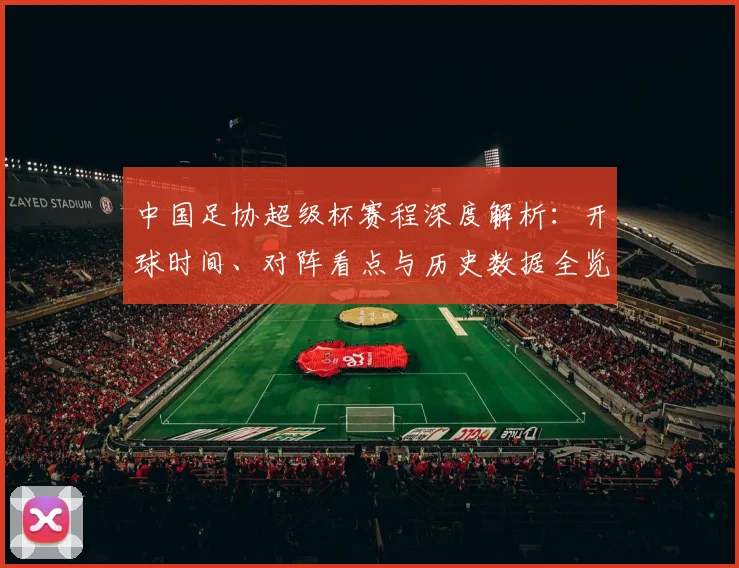 中国足协超级杯赛程深度解析：开球时间、对阵看点与历史数据全览