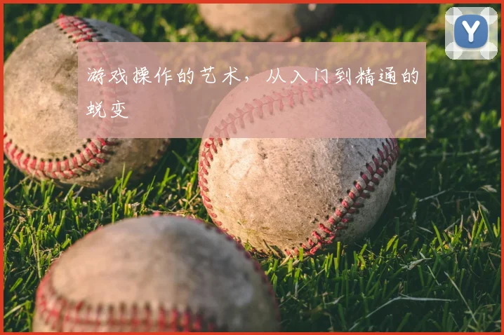 游戏操作的艺术，从入门到精通的蜕变