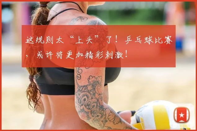 这规则太“上头”了!乒乓球比赛,或许将更加精彩刺激!