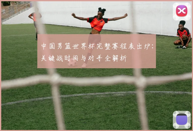 中国男篮世界杯完整赛程表出炉：关键战时间与对手全解析