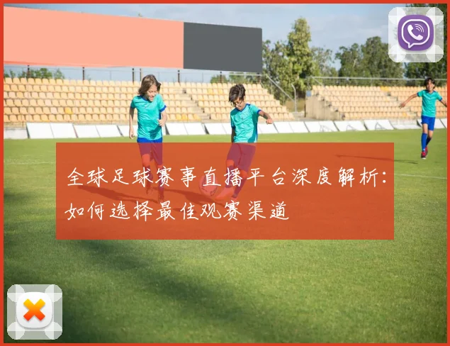 全球足球赛事直播平台深度解析:如何选择最佳观赛渠道